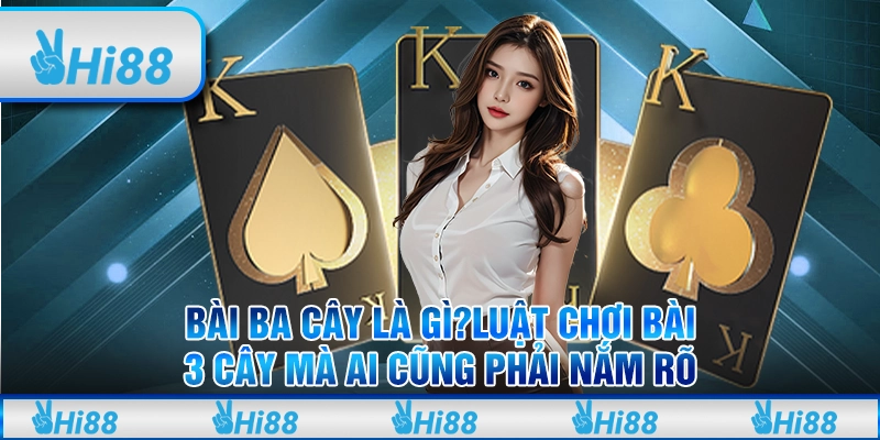 Bài ba cây là gì?Luật chơi bài 3 cây mà ai cũng phải nắm rõ