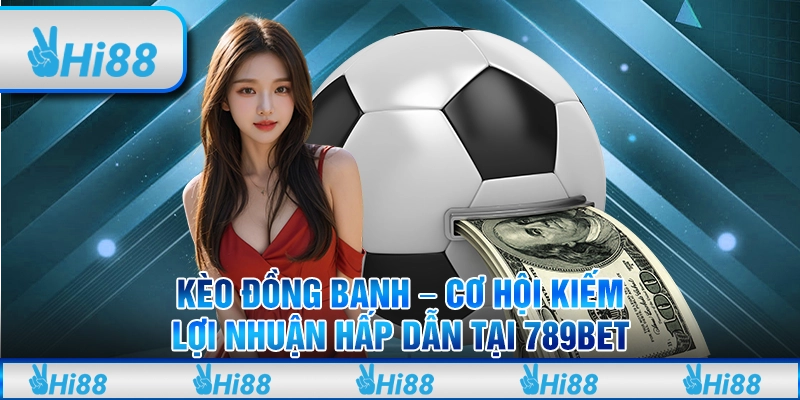 Kèo đồng banh - Cơ hội kiếm lợi nhuận hấp dẫn tại 789Bet