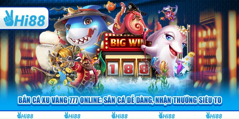 Bắn cá xu vàng 777 online: Săn cá dễ dàng, nhận thưởng siêu to