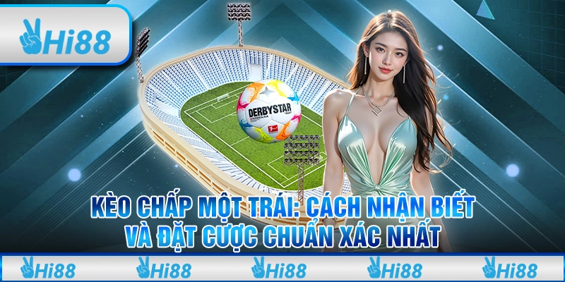 Kèo chấp một trái: Cách nhận biết và đặt cược chuẩn xác nhất