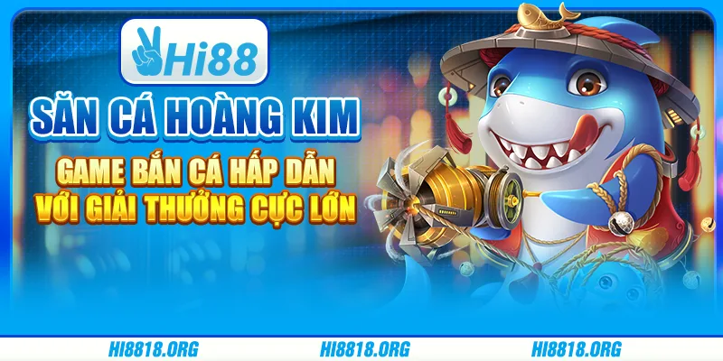 Săn Cá Hoàng Kim – Game bắn cá hấp dẫn với giải thưởng lớn