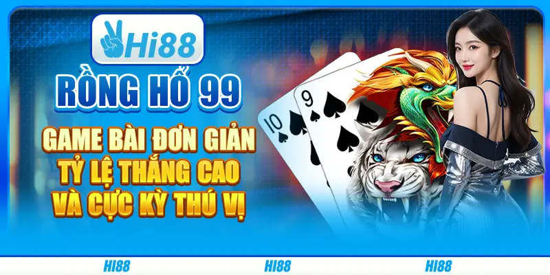 Rồng hổ 99: Game bài đơn giản, tỷ lệ thắng cao và cực kỳ thú vị