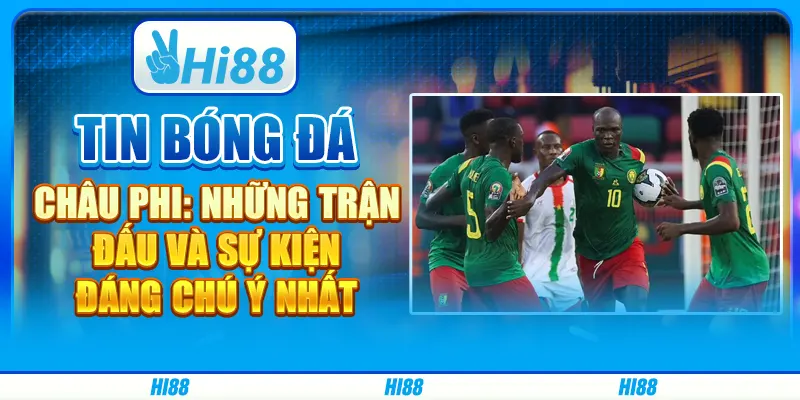 Tin bóng đá châu Phi: Những trận đấu và sự kiện đáng chú ý nhất