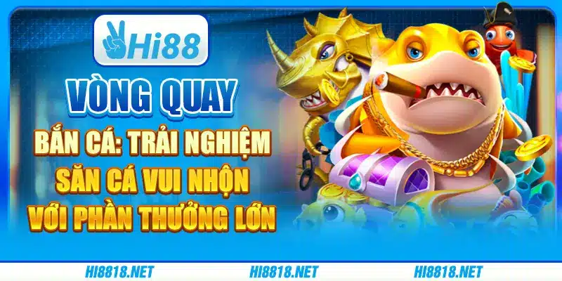 Vòng quay bắn cá: trải nghiệm săn cá vui nhộn với phần thưởng lớn